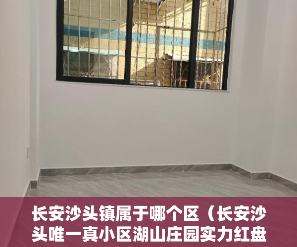 长安沙头镇属于哪个区（长安沙头唯一真小区湖山庄园实力红盘全城劲销城 ）小产权会持续多久，