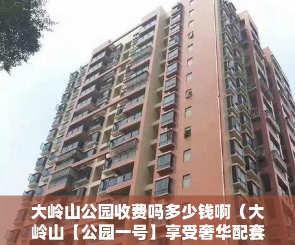 大岭山公园收费吗多少钱啊（大岭山【公园一号】享受奢华配套，户型方正，商品房质量 ）小产权房维护期是多久，