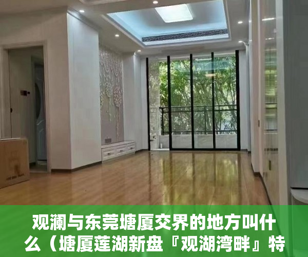 观澜与东莞塘厦交界的地方叫什么（塘厦莲湖新盘『观湖湾畔』特价198万套起 ）小产权房产证西安怎么办，