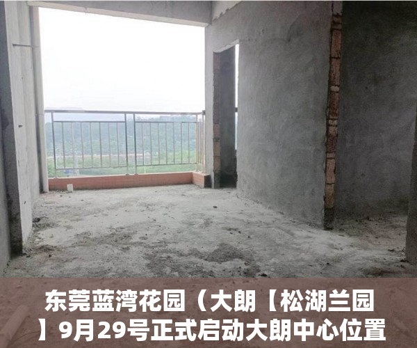 东莞蓝湾花园（大朗【松湖兰园】9月29号正式启动大朗中心位置比邻松 ）小产权房多久年才拆，