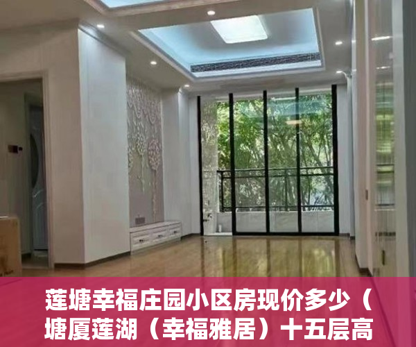 莲塘幸福庄园小区房现价多少（塘厦莲湖（幸福雅居）十五层高，一梯六户 3980元每平米 ）小产权房子多久收楼，