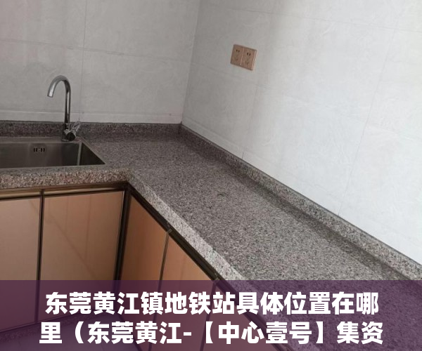 东莞黄江镇地铁站具体位置在哪里（东莞黄江-【中心壹号】集资房）楼盘大产权下来小产权还要多久，