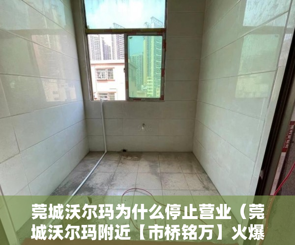 莞城沃尔玛为什么停止营业（莞城沃尔玛附近【市桥铭万】火爆开盘 80套房源等着你 ）一般小产权房产证多久能下来，