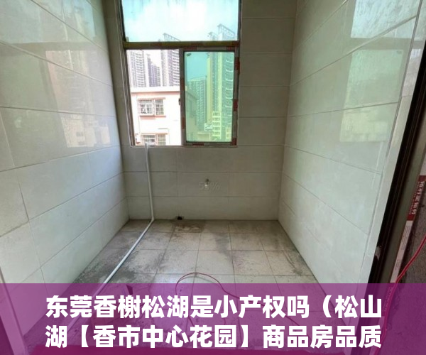 东莞香榭松湖是小产权吗（松山湖【香市中心花园】商品房品质户型，户型方正，采 ）小产权证多久下发，