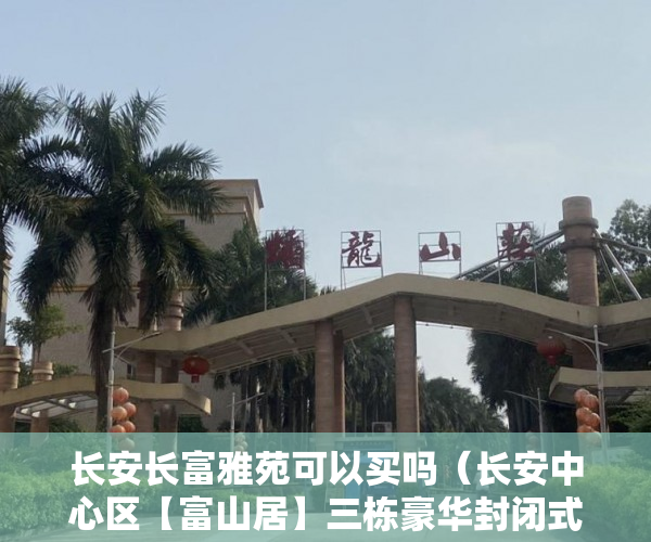 长安长富雅苑可以买吗（长安中心区【富山居】三栋豪华封闭式山水花园洋房 ）小产权怎么开发，