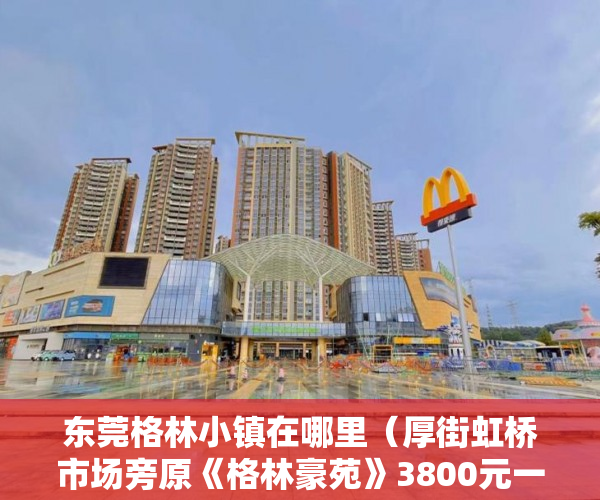 东莞格林小镇在哪里（厚街虹桥市场旁原《格林豪苑》3800元一平方， ）小产权房多久能办房产证吗，