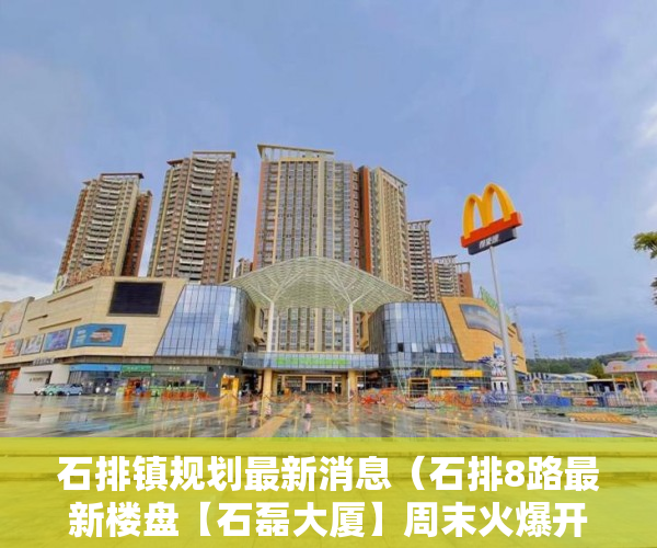 石排镇规划最新消息（石排8路最新楼盘【石磊大厦】周末火爆开盘 ）小产权的房子使用年限多久，