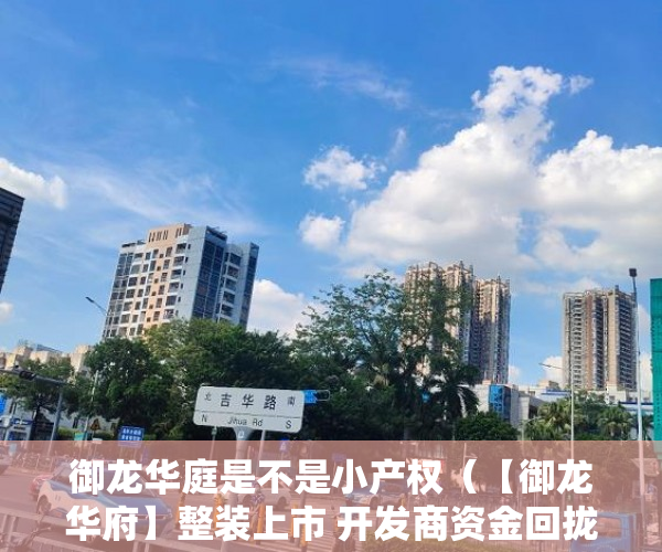 御龙华庭是不是小产权（【御龙华府】整装上市 开发商资金回拢保留户型加推， ）小产权房的产权是多久，