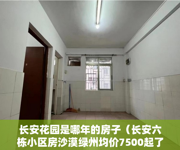 长安花园是哪年的房子（长安六栋小区房沙漠绿州均价7500起了）小产权房多久房产证能下来，
