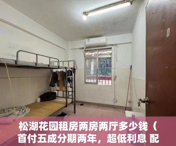 松湖花园租房两房两厅多少钱（首付五成分期两年，超低利息 配套成熟【松湖花苑】 ）深圳小产权租赁税需要交多久，