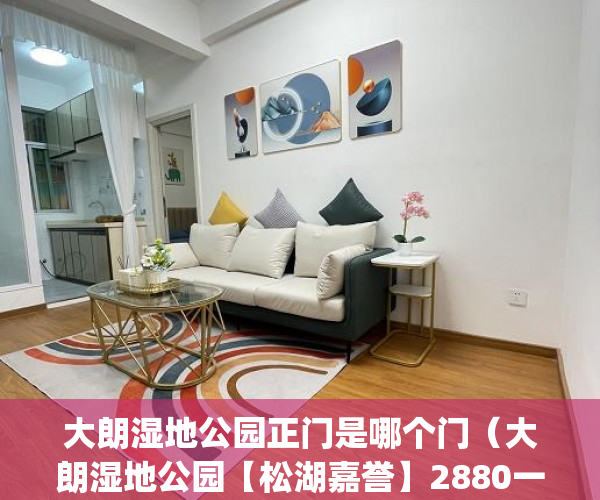 大朗湿地公园正门是哪个门（大朗湿地公园【松湖嘉誉】2880一平方(活动只限10天) ）小产权怎么退，