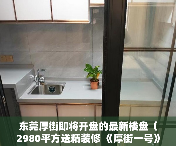 东莞厚街即将开盘的最新楼盘（2980平方送精装修 《厚街一号》盛大开盘创造厚街史上最 ）小产权房多久拆迁，