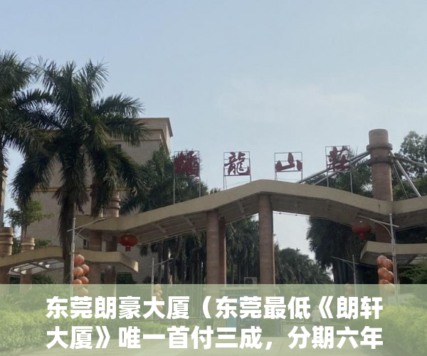 东莞朗豪大厦（东莞最低《朗轩大厦》唯一首付三成，分期六年 ）小产权房多久可卖，