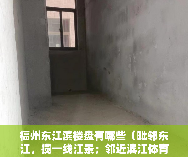 福州东江滨楼盘有哪些（毗邻东江，揽一线江景；邻近滨江体育公园，享受市政公 ）小产权房一般能住多久，