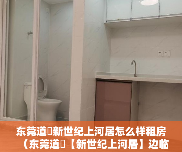 东莞道滘新世纪上河居怎么样租房（东莞道滘【新世纪上河居】边临 繁华地段 ）小产权房一般能住多久，