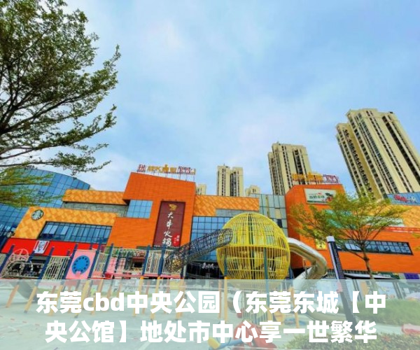 东莞cbd中央公园（东莞东城【中央公馆】地处市中心享一世繁华能够市区 ）东莞长安小产权房以后怎么办，