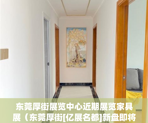东莞厚街展览中心近期展览家具展（东莞厚街[亿展名都]新盘即将隆重面市！均价6500一平方 ）小产权房付款后多久可以装修，
