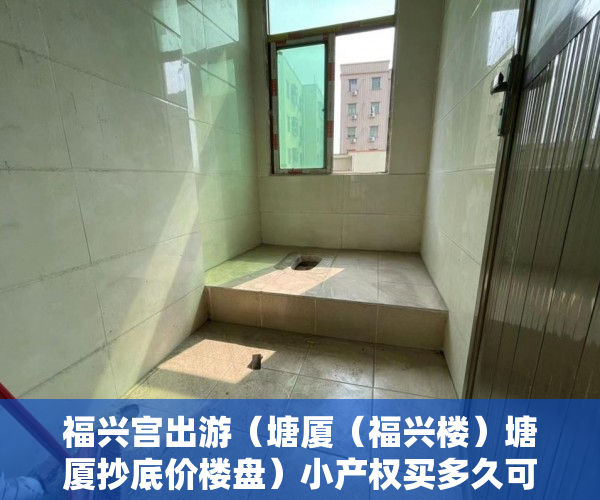 福兴宫出游（塘厦（福兴楼）塘厦抄底价楼盘）小产权买多久可办居住证，