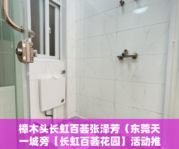 樟木头长虹百荟张泽芳（东莞天一城旁【长虹百荟花园】活动推出特价房啦！！ ）小产权房逾期多久会被处理，