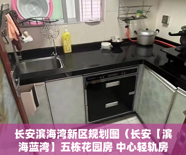 长安滨海湾新区规划图（长安【滨海蓝湾】五栋花园房 中心轻轨房学区房 ）小产权房真的住水了多久，