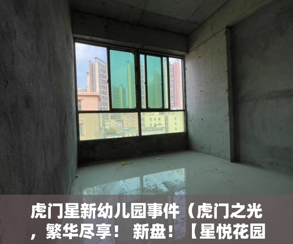 虎门星新幼儿园事件（虎门之光，繁华尽享！ 新盘！【星悦花园】 4栋大型楼盘 ）小产权买了多久可以卖，