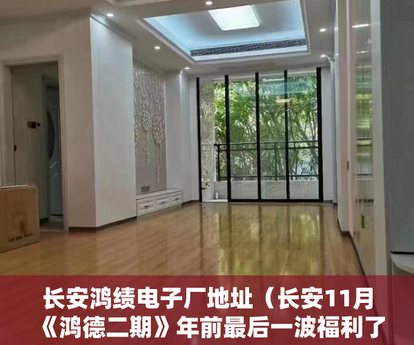 长安鸿绩电子厂地址（长安11月《鸿德二期》年前最后一波福利了 ）小产权房怎么买，