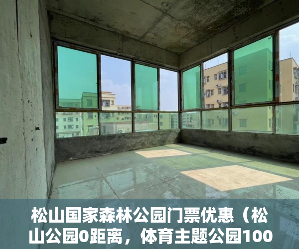 松山国家森林公园门票优惠（松山公园0距离，体育主题公园100米）虎门小产权使用年限是多久，