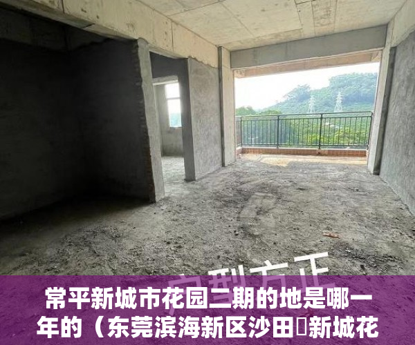 常平新城市花园二期的地是哪一年的（东莞滨海新区沙田巜新城花园》4580㎡6栋小区房 ）小产权多久可以出，
