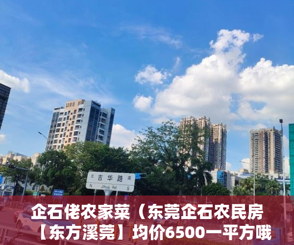 企石佬农家菜（东莞企石农民房【东方溪莞】均价6500一平方哦！ ）小产权别墅怎么避免没有纠纷，