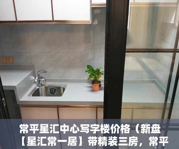常平星汇中心写字楼价格（新盘【星汇常一居】带精装三房，常平CBD，观景大阳台 ）无锡小产权房子多久可以过户，
