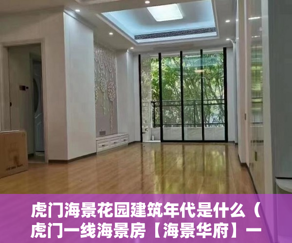 虎门海景花园建筑年代是什么（虎门一线海景房【海景华府】一线海景房均价3600元平 ）小产权房子能居住多久，