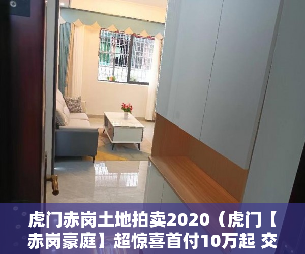虎门赤岗土地拍卖2020（虎门【赤岗豪庭】超惊喜首付10万起 交房入住！ ）小产权房是多久，