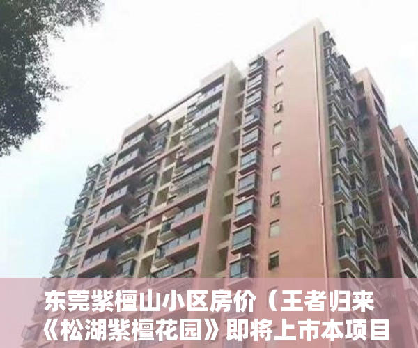 东莞紫檀山小区房价（王者归来《松湖紫檀花园》即将上市本项目真正与华为总 ）怎么样是小产权，