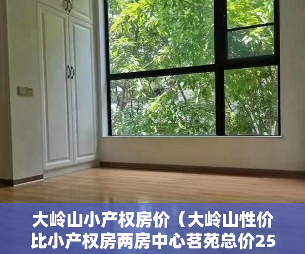 大岭山小产权房价（大岭山性价比小产权房两房中心茗苑总价25万一套 ）小产权怎么退，