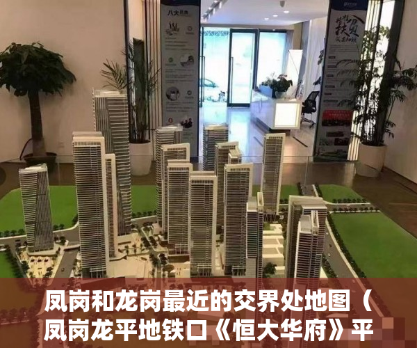 凤岗和龙岗最近的交界处地图（凤岗龙平地铁口《恒大华府》平湖零距离，单价4980元 ）小产权房合同丢失怎么补，
