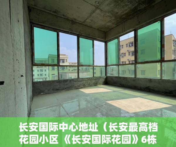长安国际中心地址（长安最高档花园小区 《长安国际花园》6栋大型花园  两层 ）20多万的小产权房能住多久，