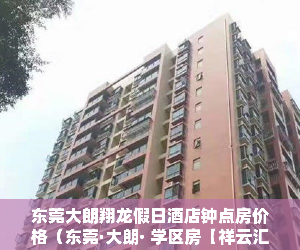 东莞大朗翔龙假日酒店钟点房价格（东莞·大朗· 学区房【祥云汇龙山 】616全球开售 ）深圳小产权一般能住多久，