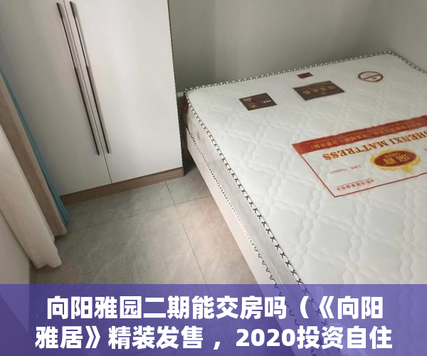 向阳雅园二期能交房吗（《向阳雅居》精装发售 ，2020投资自住首选 2房精装首付9 ）小产权门面办理产权证要多久，