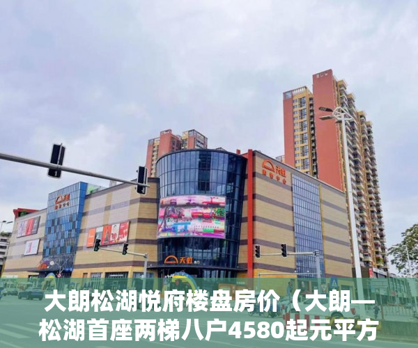 大朗松湖悦府楼盘房价（大朗—松湖首座两梯八户4580起元平方米 ）大产权小产权怎么看，