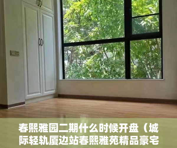 春熙雅园二期什么时候开盘（城际轻轨厦边站春熙雅苑精品豪宅现房发售 ）小产权多久可以买房，