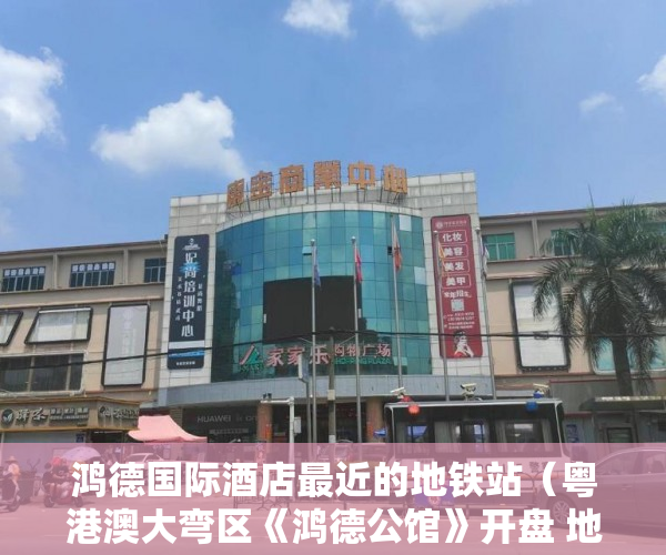 鸿德国际酒店最近的地铁站（粤港澳大弯区《鸿德公馆》开盘 地铁口（金沙站）800米， ）小产权使用权限怎么写的，