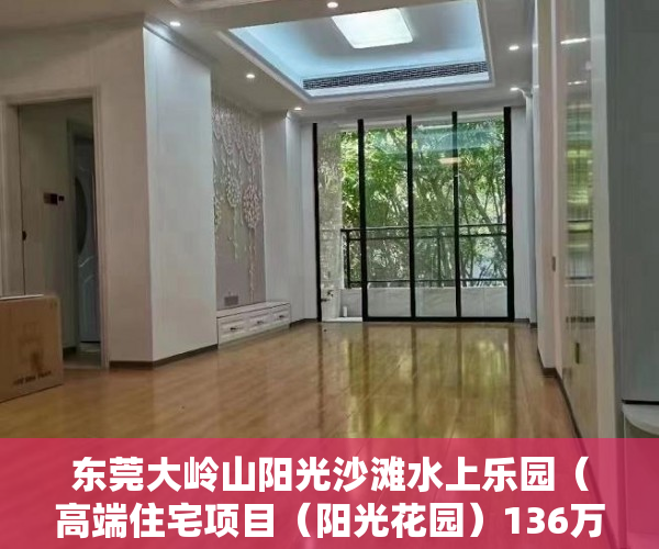 东莞大岭山阳光沙滩水上乐园（高端住宅项目（阳光花园）136万起，大岭山最中心地段 ）小产权房子怎么样，