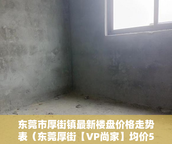 东莞市厚街镇最新楼盘价格走势表（东莞厚街【VP尚家】均价5200大社区封闭管理 ）怎么开小产权房公司，