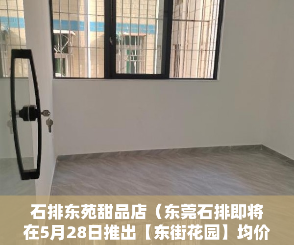 石排东苑甜品店（东莞石排即将在5月28日推出【东街花园】均价才7800一平 ）查小产权房可以查多久，