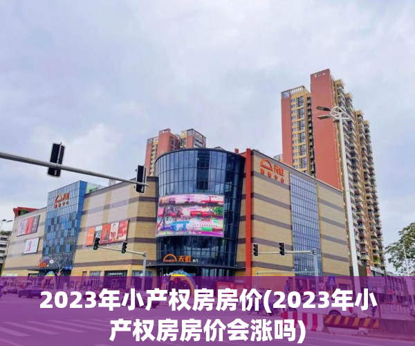 2023年小产权房房价(2023年小产权房房价会涨吗)