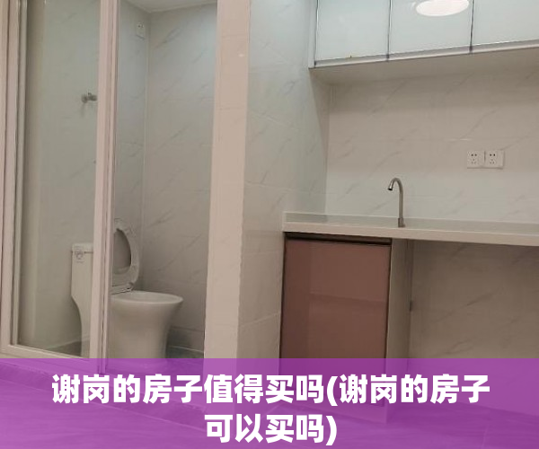 谢岗的房子值得买吗(谢岗的房子可以买吗) 谢岗的房子值得买吗(谢岗的房子可以买吗)