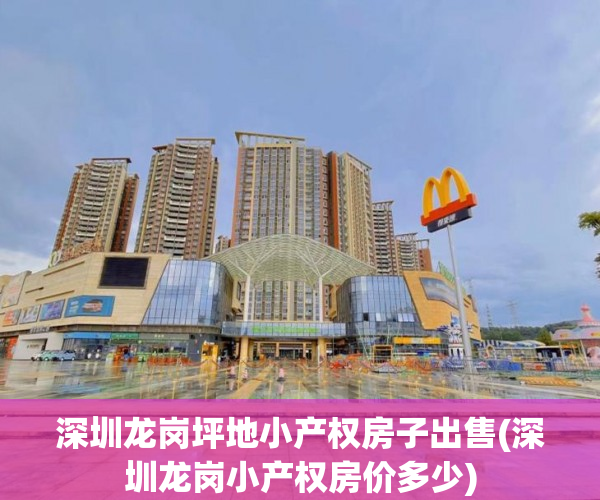 深圳龙岗坪地小产权房子出售(深圳龙岗小产权房价多少) 深圳龙岗坪地小产权房子出售(深圳龙岗小产权房价多少)