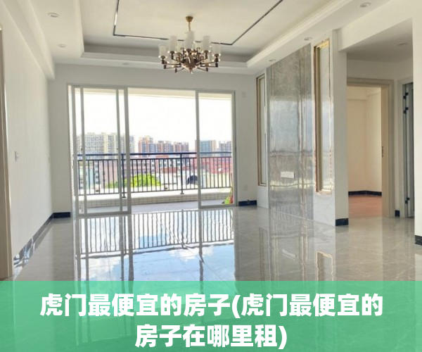 虎门最便宜的房子(虎门最便宜的房子在哪里租) 虎门最便宜的房子(虎门最便宜的房子在哪里租)
