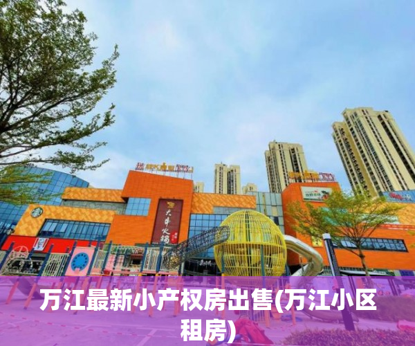 万江最新小产权房出售(万江小区租房) 万江最新小产权房出售(万江小区租房)