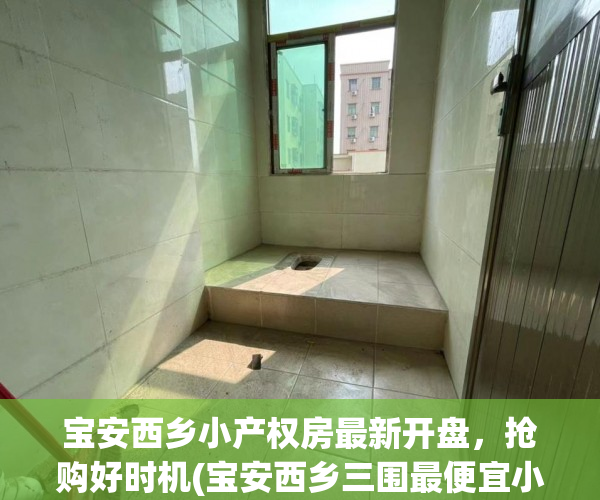 宝安西乡小产权房最新开盘，抢购好时机(宝安西乡三围最便宜小产权房)